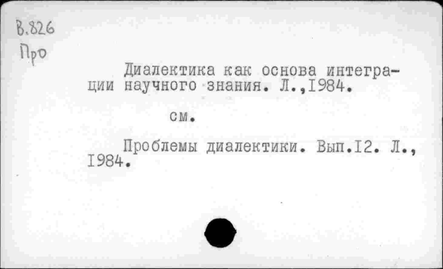 ﻿Диалектика как основа интеграции научного знания. Л.,1984.
см.
Проблемы диалектики. Вып.12. Л. 1984.